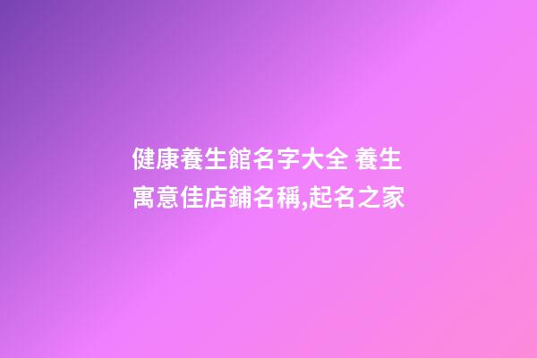 健康養生館名字大全 養生寓意佳店鋪名稱,起名之家-第1張-店鋪起名-玄機派